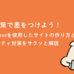 SEO対策で差をつけよう！WordPress（ワードプレス）を使用したブログサイトの作り方とセキュリティ対策をサクッと解説