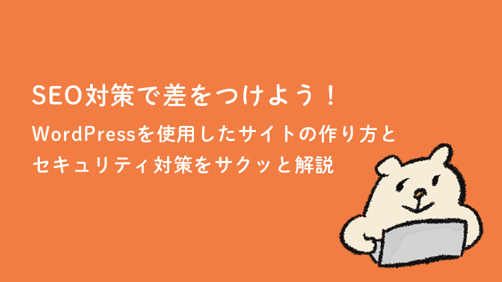 SEO対策で差をつけよう！WordPress（ワードプレス）を使用したブログサイトの作り方とセキュリティ対策をサクッと解説